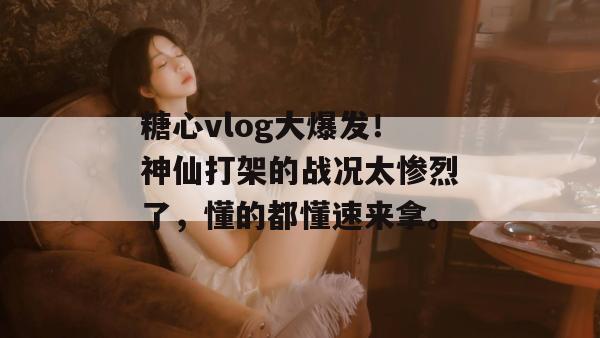 糖心vlog大爆发！神仙打架的战况太惨烈了，懂的都懂速来拿。