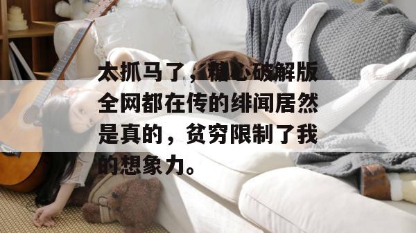 太抓马了，糖心破解版全网都在传的绯闻居然是真的，贫穷限制了我的想象力。