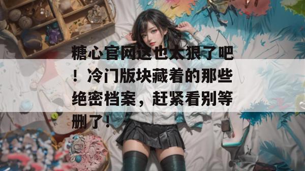 糖心官网这也太狠了吧！冷门版块藏着的那些绝密档案，赶紧看别等删了！