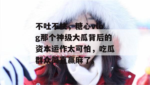 不吐不快,糖心vlog那个神级大瓜背后的资本运作太可怕,吃瓜群众简直赢麻了。 不吐不快,糖心vlog那个神级大瓜背后的资本运作太可怕,吃瓜群众简直赢麻了。